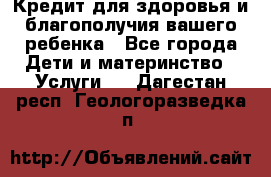 Кредит для здоровья и благополучия вашего ребенка - Все города Дети и материнство » Услуги   . Дагестан респ.,Геологоразведка п.